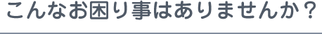こんなお困り事はありませんか？